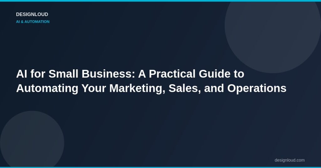 AI for Small Business: A Practical Guide to Automating Your Marketing, Sales, and Operations
