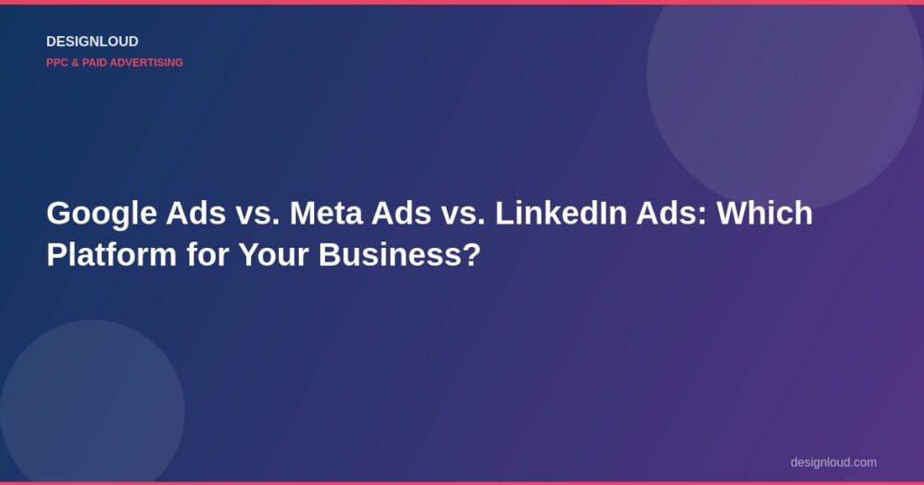 Google Ads vs. Meta Ads vs. LinkedIn Ads: Which Platform for Your Business?