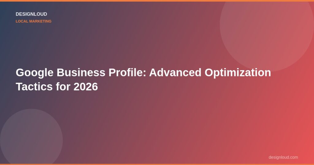 Google Business Profile: Advanced Optimization Tactics for 2026