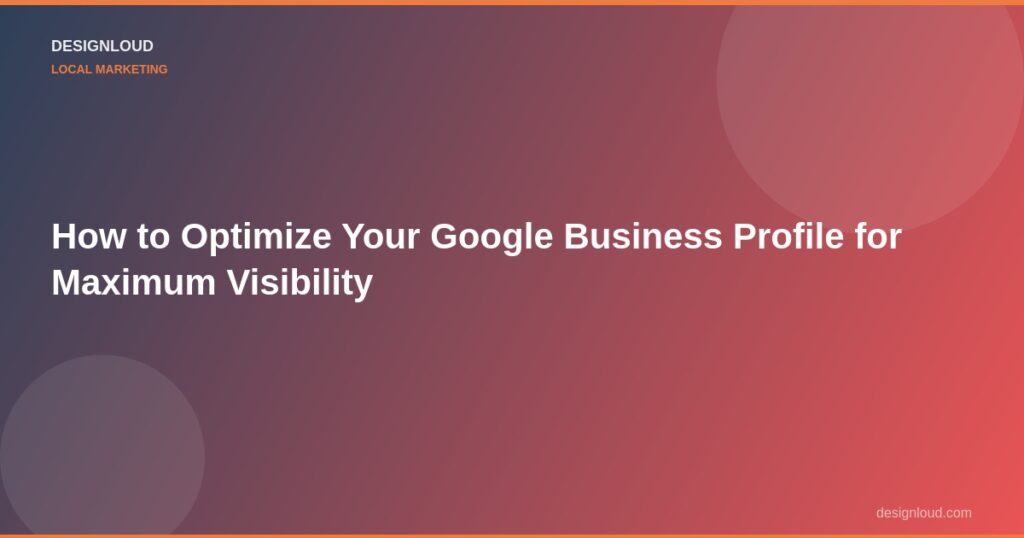 How to Optimize Your Google Business Profile for Maximum Visibility