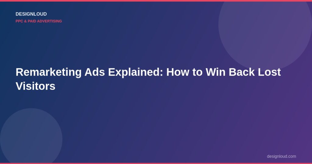 Remarketing Ads Explained: How to Win Back Lost Visitors