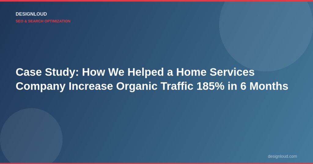 Case Study: How We Helped a Home Services Company Increase Organic Traffic 185% in 6 Months