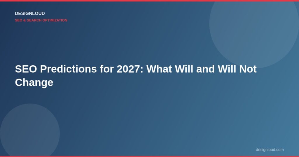 SEO Predictions for 2027: What Will and Will Not Change