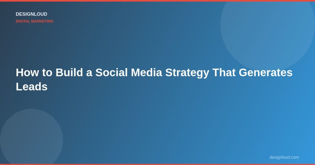 How to Build a Social Media Strategy That Generates Leads