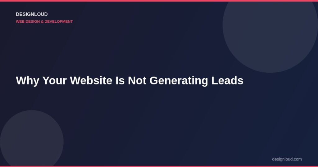 Why Your Website Is Not Generating Leads (And How to Fix It)