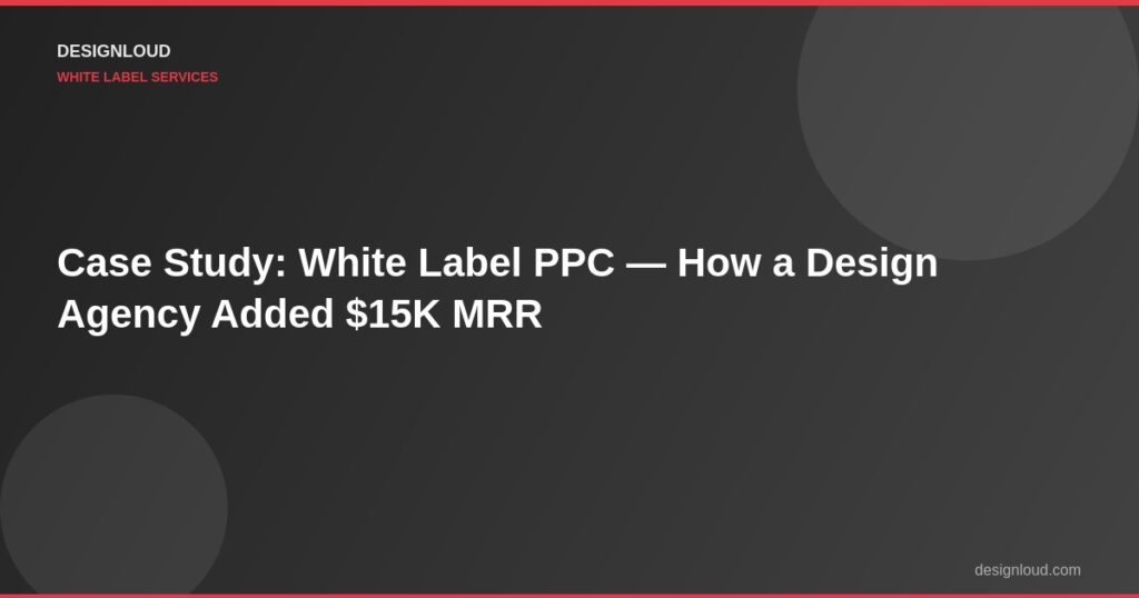 Case Study: White Label PPC — How a Design Agency Added $15K MRR