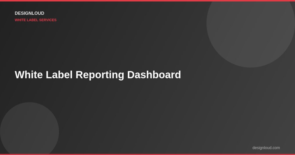 White Label Reporting Dashboard: What Your Clients Need to See