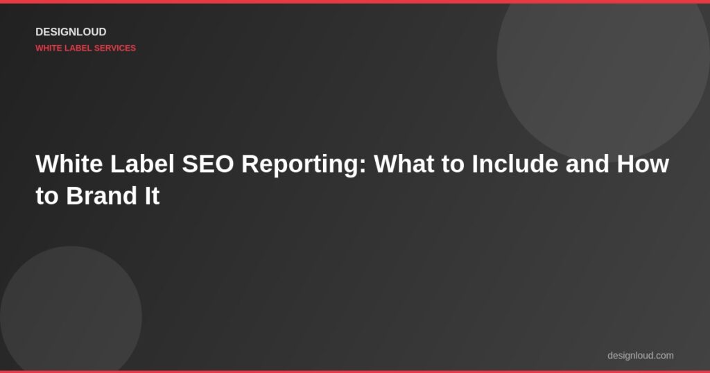 White Label SEO Reporting: What to Include and How to Brand It