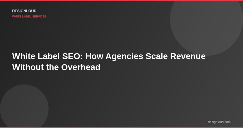 White Label SEO: How Agencies Scale Revenue Without the Overhead