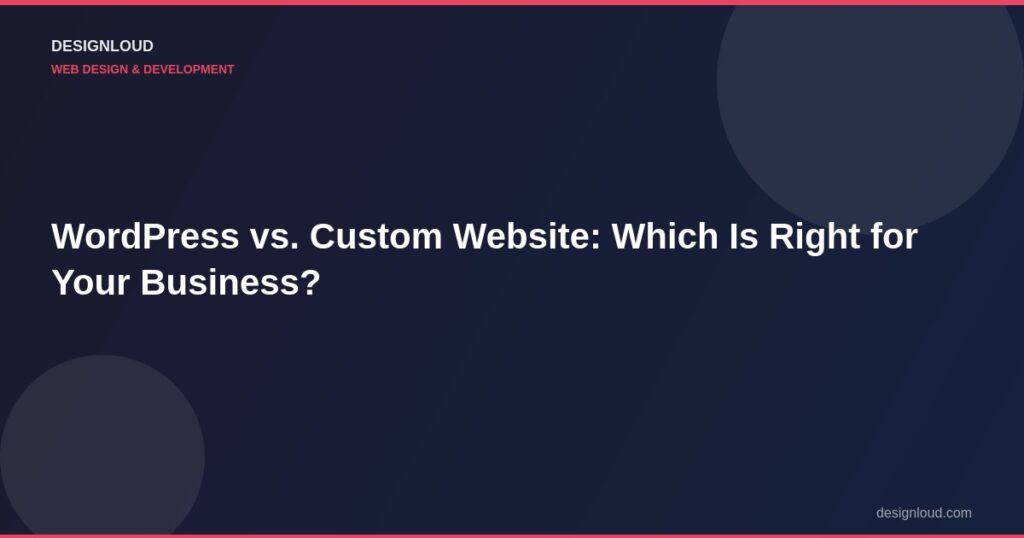 WordPress vs. Custom Website: Which Is Right for Your Business?